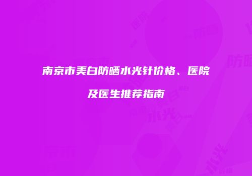 南京市美白防晒水光针价格、医院及医生推荐指南