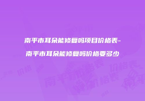 南平市耳朵能修复吗项目价格表-南平市耳朵能修复吗价格要多少