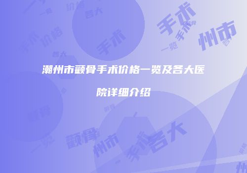 潮州市颧骨手术价格一览及各大医院详细介绍