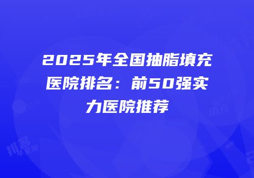 2025年全国抽脂填充医院排名：前50强实力医院推荐
