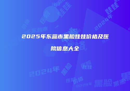 2025年东营市黑脸娃娃价格及医院信息大全