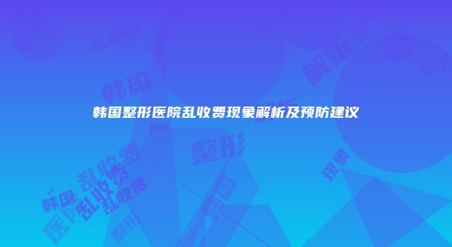 韩国整形医院乱收费现象解析及预防建议