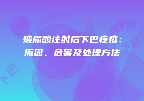 玻尿酸注射后下巴疙瘩：原因、危害及处理方法