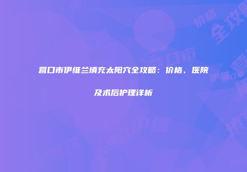 营口市伊维兰填充太阳穴全攻略：价格、医院及术后护理详析