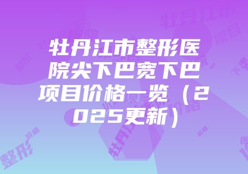 牡丹江市整形医院尖下巴宽下巴项目价格一览（2025更新）