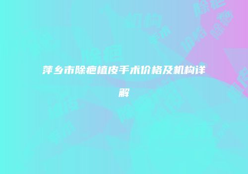 萍乡市除疤植皮手术价格及机构详解