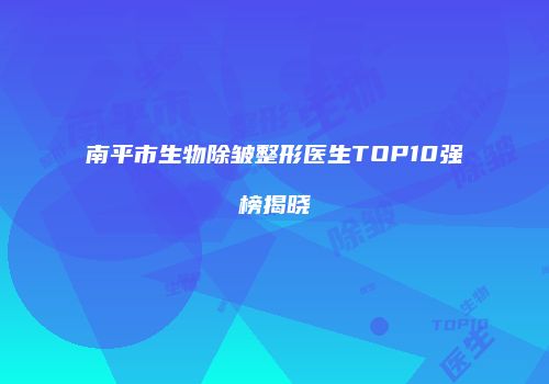 南平市生物除皱整形医生TOP10强榜揭晓