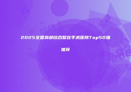 2025全国鼻部综合整容手术医院Top50强推荐