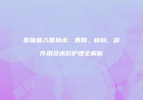 膨体植入隆鼻术：费用、材料、副作用及术后护理全解析