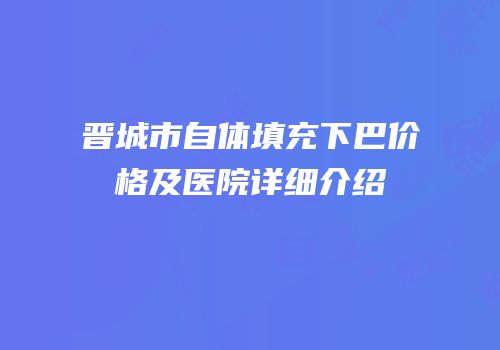 晋城市自体填充下巴价格及医院详细介绍
