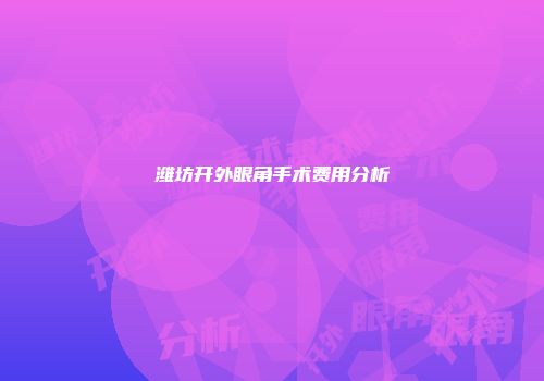 潍坊开外眼角手术费用分析