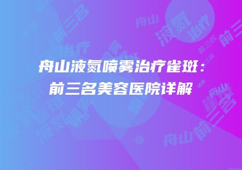 舟山液氮喷雾治疗雀斑：前三名美容医院详解