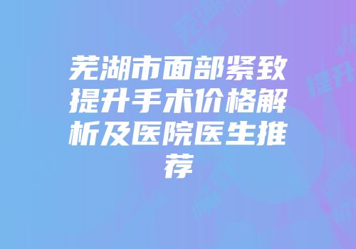 芜湖市面部紧致提升手术价格解析及医院医生推荐