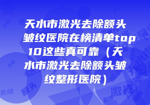 天水市激光去除额头皱纹医院在榜清单top10这些真可靠（天水市激光去除额头皱纹整形医院）