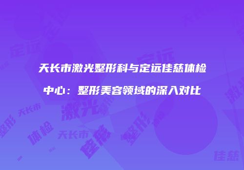 天长市激光整形科与定远佳慈体检中心：整形美容领域的深入对比