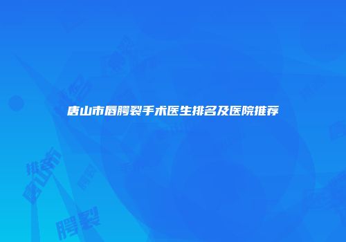 唐山市唇腭裂手术医生排名及医院推荐
