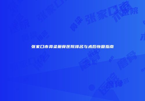张家口市鼻梁磨骨医院排名与术后恢复指南