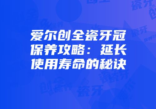 爱尔创全瓷牙冠保养攻略：延长使用寿命的秘诀