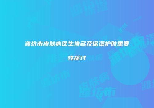 潍坊市皮肤病医生排名及保湿护肤重要性探讨