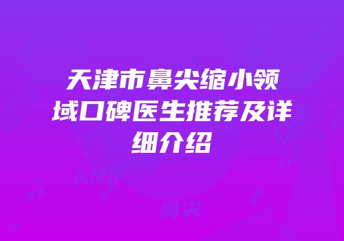 天津市鼻尖缩小领域口碑医生推荐及详细介绍