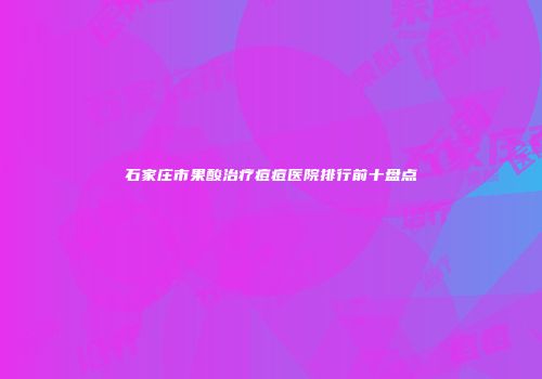 石家庄市果酸治疗痘痘医院排行前十盘点