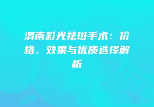 渭南彩光祛斑手术：价格、效果与优质选择解析