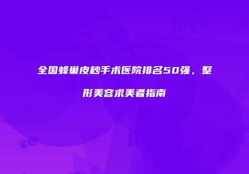 全国蜂巢皮秒手术医院排名50强，整形美容求美者指南