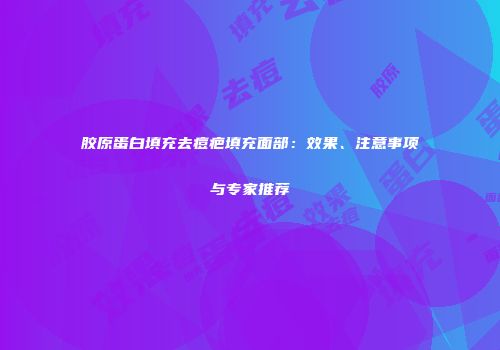 胶原蛋白填充去痘疤填充面部：效果、注意事项与专家推荐