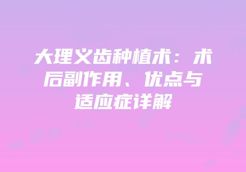 大理义齿种植术：术后副作用、优点与适应症详解