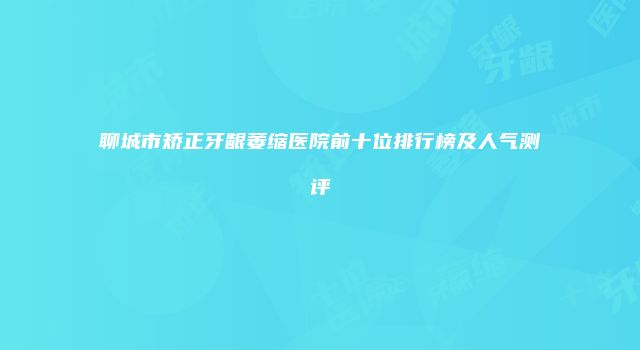 聊城市矫正牙龈萎缩医院前十位排行榜及人气测评