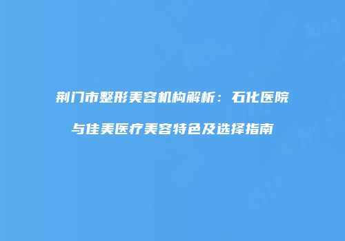 荆门市整形美容机构解析：石化医院与佳美医疗美容特色及选择指南