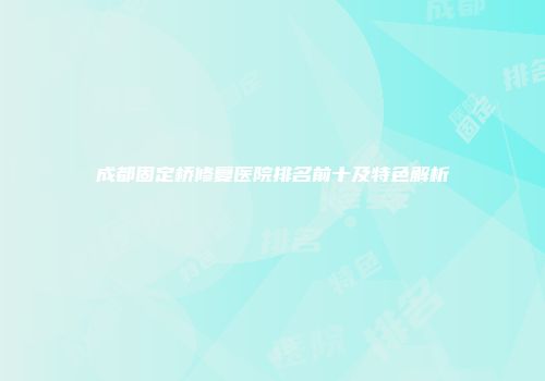 成都固定桥修复医院排名前十及特色解析