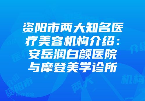 资阳市两大知名医疗美容机构介绍：安岳润白颜医院与摩登美学诊所