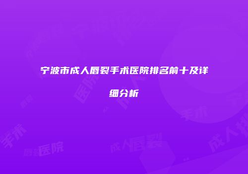 宁波市成人唇裂手术医院排名前十及详细分析