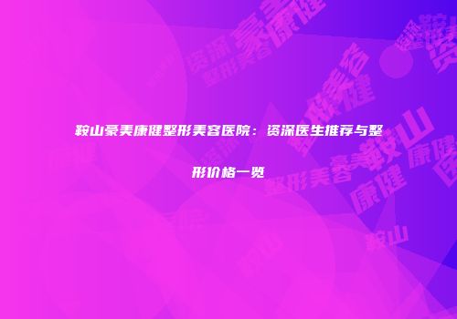 鞍山豪美康健整形美容医院：资深医生推荐与整形价格一览