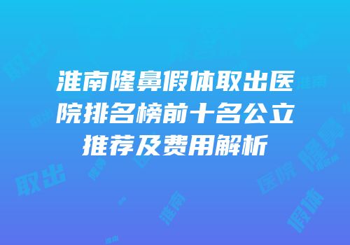 淮南隆鼻假体取出医院排名榜前十名公立推荐及费用解析