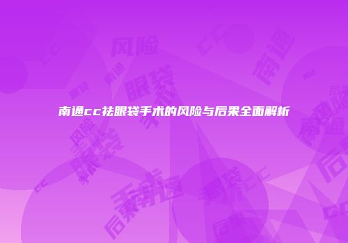 南通cc祛眼袋手术的风险与后果全面解析