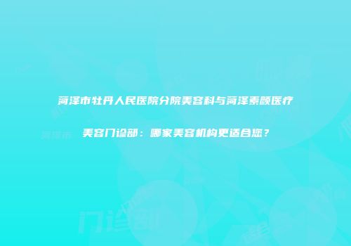 菏泽市牡丹人民医院分院美容科与菏泽素颜医疗美容门诊部：哪家美容机构更适合您？