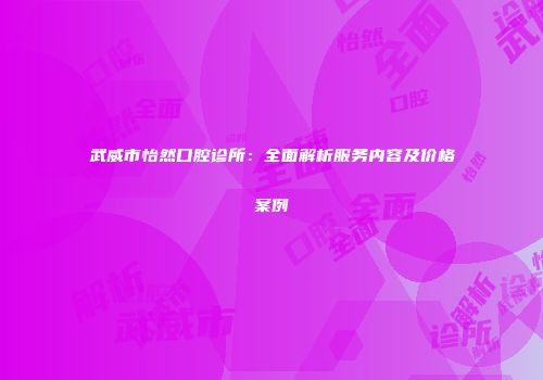 武威市怡然口腔诊所：全面解析服务内容及价格案例
