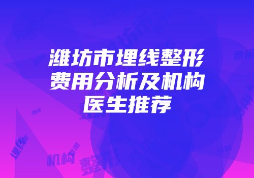潍坊市埋线整形费用分析及机构医生推荐