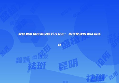 昆明碧莲盛植发诊所彩光祛斑：高效便捷的美容新选择