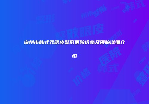 宿州市韩式双眼皮整形医院价格及医院详细介绍