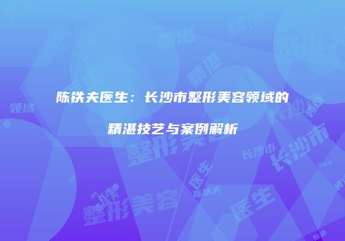 陈铁夫医生：长沙市整形美容领域的精湛技艺与案例解析