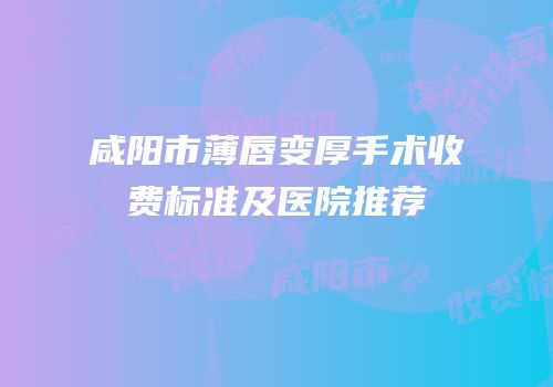 咸阳市薄唇变厚手术收费标准及医院推荐
