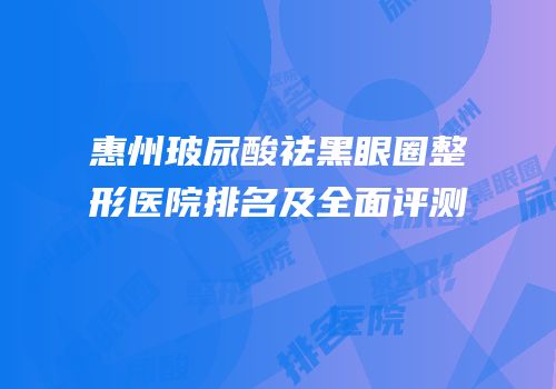 惠州玻尿酸祛黑眼圈整形医院排名及全面评测
