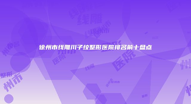 徐州市线雕川子纹整形医院排名前十盘点