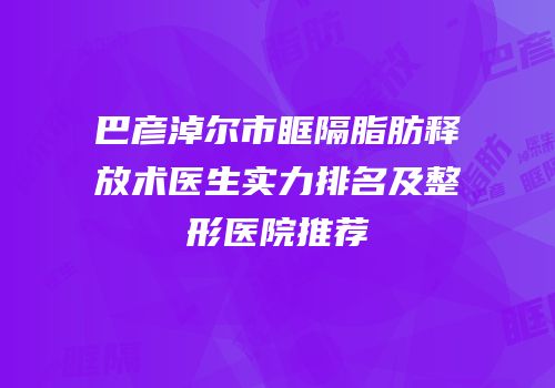 巴彦淖尔市眶隔脂肪释放术医生实力排名及整形医院推荐