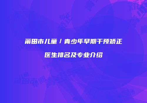 莆田市儿童／青少年早期干预矫正医生排名及专业介绍