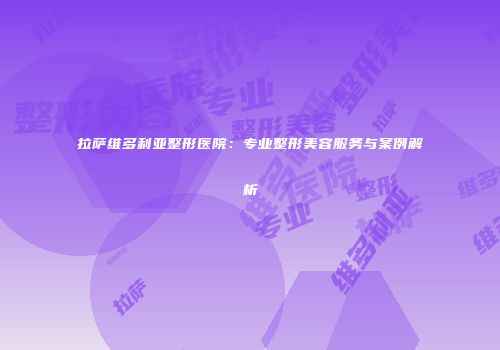 拉萨维多利亚整形医院：专业整形美容服务与案例解析