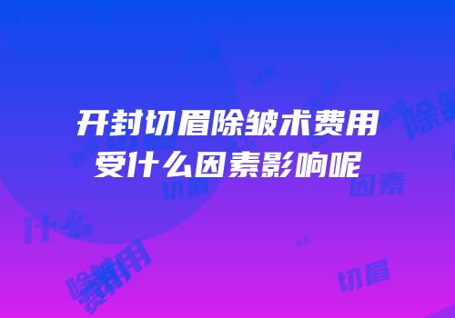 开封切眉除皱术费用受什么因素影响呢